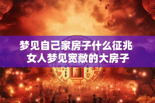 梦见自己家房子什么征兆 女人梦见宽敞的大房子