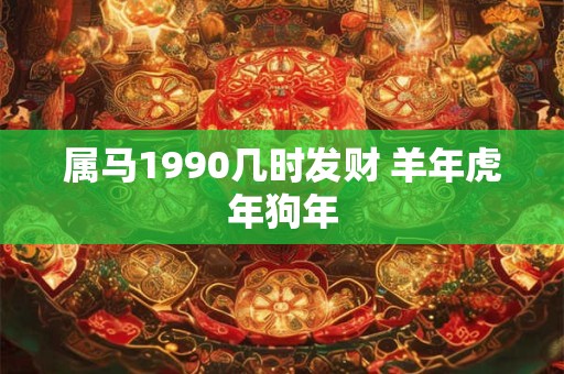 属马1990几时发财 羊年虎年狗年