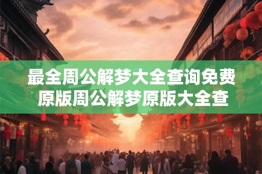 最全周公解梦大全查询免费 原版周公解梦原版大全查询