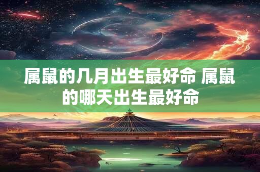 属鼠的几月出生最好命 属鼠的哪天出生最好命