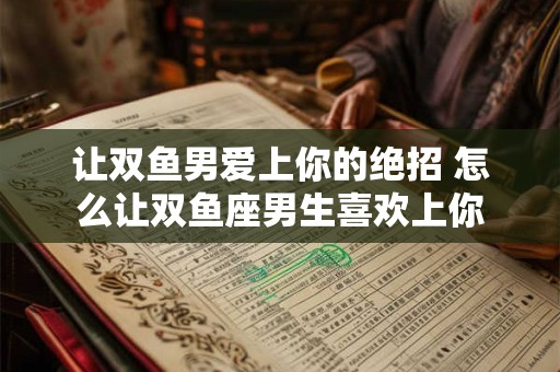 让双鱼男爱上你的绝招 怎么让双鱼座男生喜欢上你 让双鱼男爱上你的绝招 怎么让双鱼座男生喜欢上你