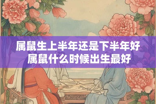 属鼠生上半年还是下半年好 属鼠什么时候出生最好