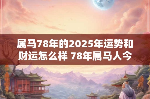 属马78年的2025年运势和财运怎么样 78年属马人今年运势如何 属马78年的2025年运势和财运怎么样 78年属马人今年运势如何