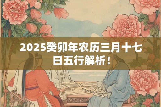 2025癸卯年农历三月十七日五行解析！