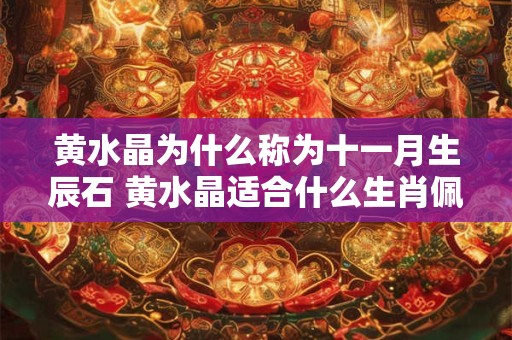 黄水晶为什么称为十一月生辰石 黄水晶适合什么生肖佩戴 黄水晶为什么称为十一月生辰石 黄水晶适合什么生肖佩戴