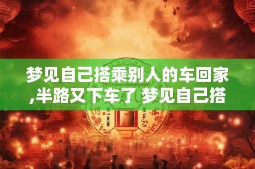 梦见自己搭乘别人的车回家,半路又下车了 梦见自己搭乘别人的车