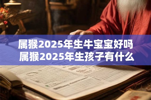 属猴2025年生牛宝宝好吗 属猴2025年生孩子有什么影响