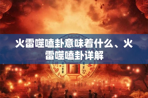 火雷噬嗑卦意味着什么、火雷噬嗑卦详解