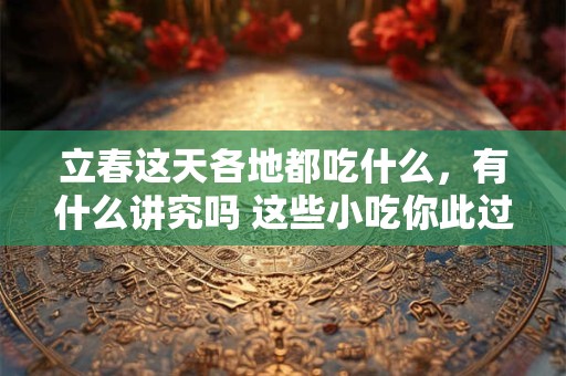立春这天各地都吃什么，有什么讲究吗 这些小吃你此过多少