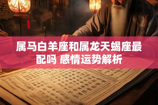 属马白羊座和属龙天蝎座最配吗 感情运势解析