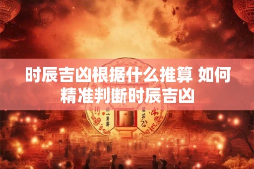 时辰吉凶根据什么推算 如何精准判断时辰吉凶