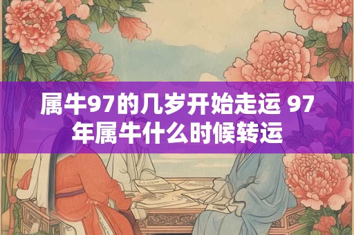 属牛97的几岁开始走运 97年属牛什么时候转运