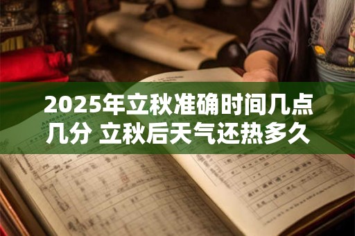 2025年立秋准确时间几点几分 立秋后天气还热多久 2025年立秋准确时间几点几分 立秋后天气还热多久