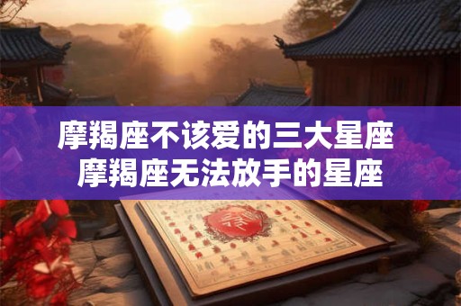 摩羯座不该爱的三大星座 摩羯座无法放手的星座