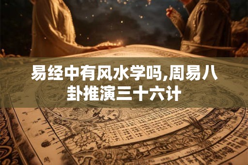 易经中有风水学吗,周易八卦推演三十六计 易经中有风水学吗,周易八卦推演三十六计