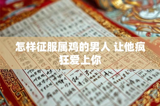 怎样征服属鸡的男人 让他疯狂爱上你