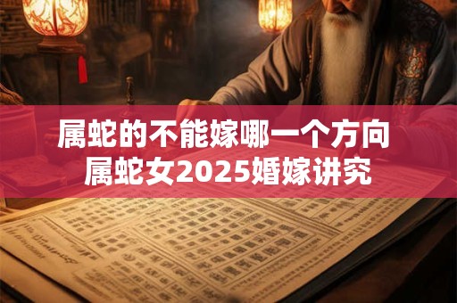 属蛇的不能嫁哪一个方向 属蛇女2025婚嫁讲究