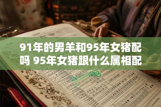 91年的男羊和95年女猪配吗 95年女猪跟什么属相配最好