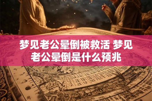 梦见老公晕倒被救活 梦见老公晕倒是什么预兆