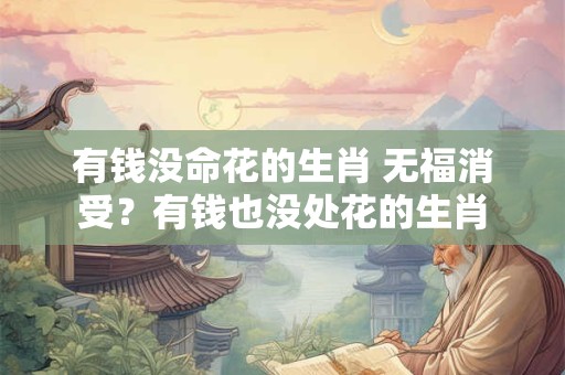 有钱没命花的生肖 无福消受？有钱也没处花的生肖