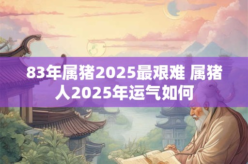 83年属猪2025最艰难 属猪人2025年运气如何
