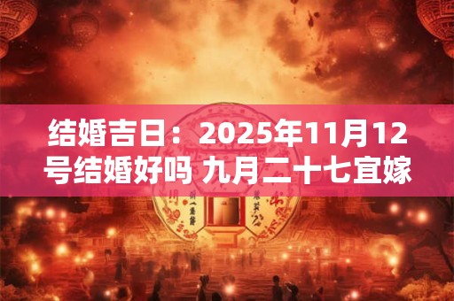 结婚吉日：2025年11月12号结婚好吗 九月二十七宜嫁娶吗