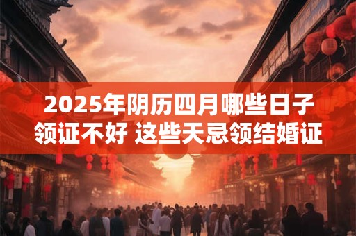 2025年阴历四月哪些日子领证不好 这些天忌领结婚证