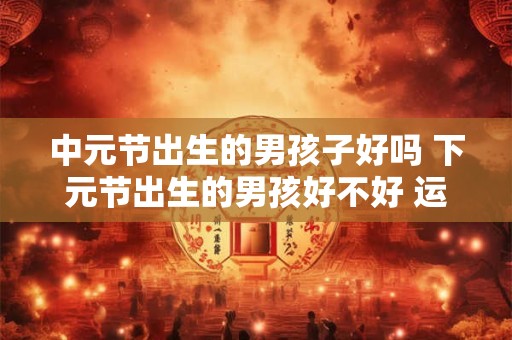 中元节出生的男孩子好吗 下元节出生的男孩好不好 运气好吗