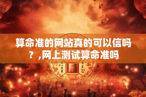 算命准的网站真的可以信吗？,网上测试算命准吗