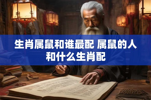 生肖属鼠和谁最配 属鼠的人和什么生肖配