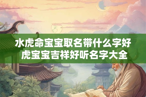 水虎命宝宝取名带什么字好 虎宝宝吉祥好听名字大全