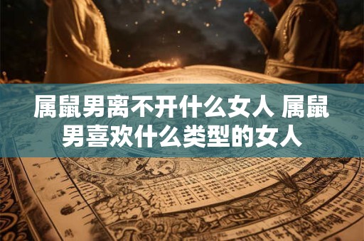 属鼠男离不开什么女人 属鼠男喜欢什么类型的女人