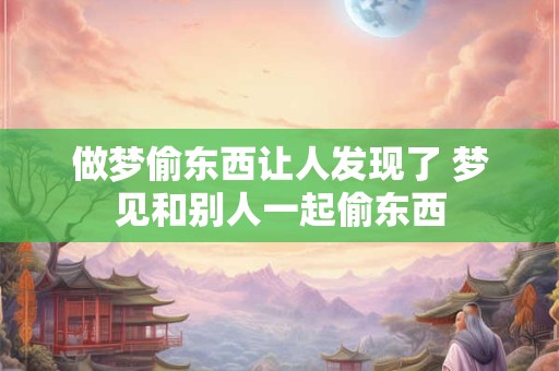 做梦偷东西让人发现了 梦见和别人一起偷东西
