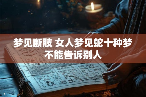 梦见断肢 女人梦见蛇十种梦不能告诉别人