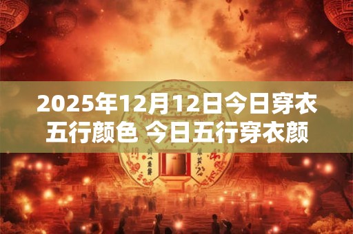 2025年12月12日今日穿衣五行颜色 今日五行穿衣颜色搭配！