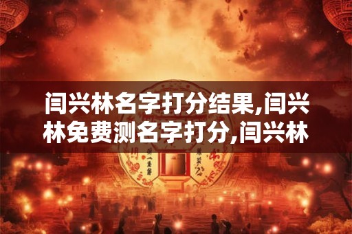 详细阅读:闫兴林名字打分结果,闫兴林免费测名字打分,闫兴林周易免费测名字打分 闫兴林名字打分结果,闫兴林免费测名字打分,闫兴林周易免费测名字打分