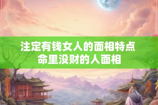 注定有钱女人的面相特点 命里没财的人面相