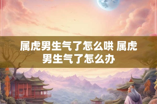 属虎男生气了怎么哄 属虎男生气了怎么办