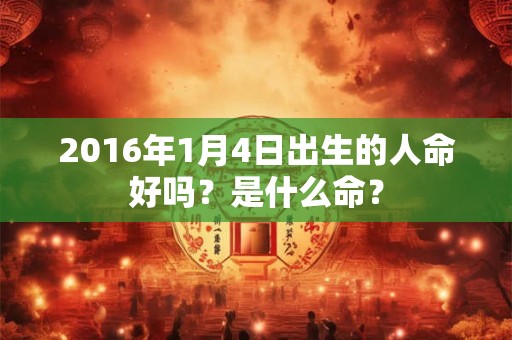 2016年1月4日出生的人命好吗？是什么命？