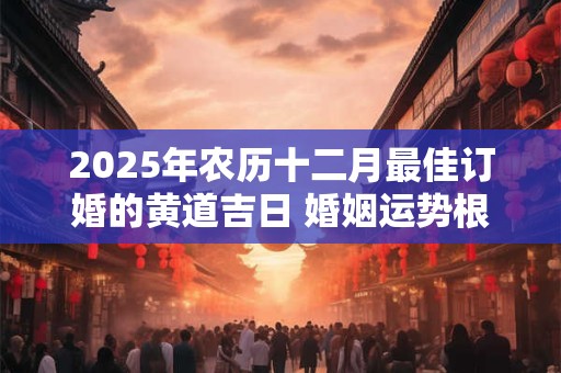 2025年农历十二月最佳订婚的黄道吉日 婚姻运势根据八字看