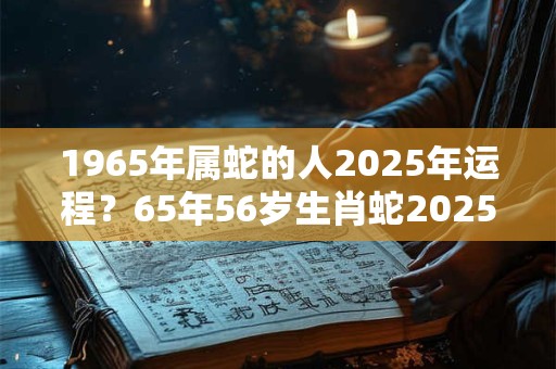 1965年属蛇的人2025年运程？65年56岁生肖蛇2025年运势