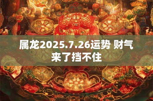 属龙2025.7.26运势 财气来了挡不住