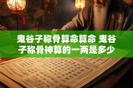 鬼谷子称骨算命算命 鬼谷子称骨神算的一两是多少