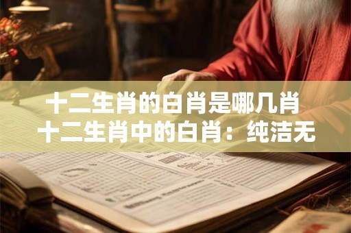 十二生肖的白肖是哪几肖 十二生肖中的白肖：纯洁无暇的象征