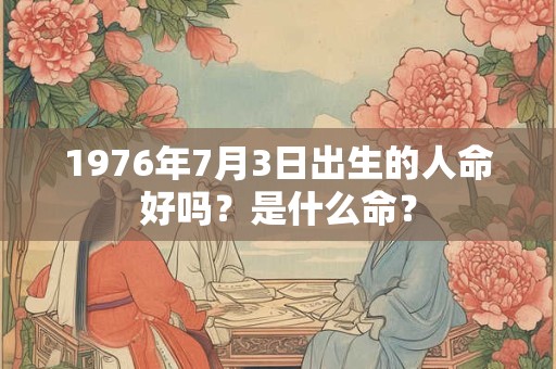 1976年7月3日出生的人命好吗？是什么命？