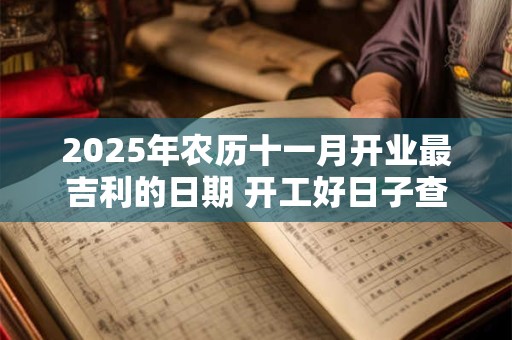 2025年农历十一月开业最吉利的日期 开工好日子查询