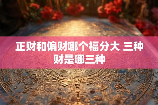 正财和偏财哪个福分大 三种财是哪三种