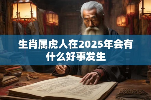 生肖属虎人在2025年会有什么好事发生 生肖属虎人在2025年会有什么好事发生