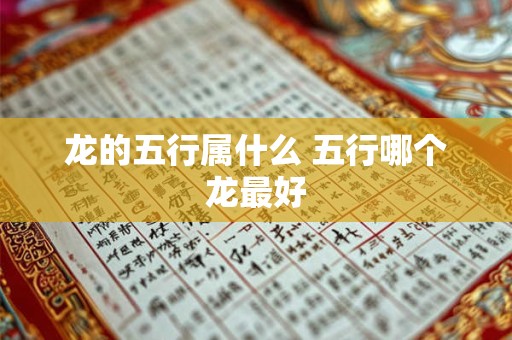 龙的五行属什么 五行哪个龙最好