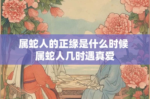 属蛇人的正缘是什么时候 属蛇人几时遇真爱